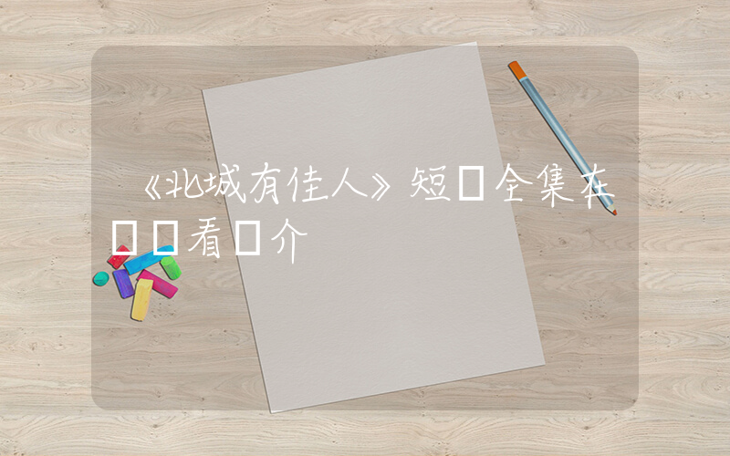 《北城有佳人》短劇全集在線觀看簡介插圖