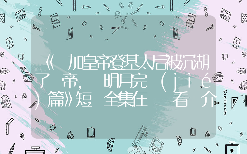 《參加皇帝登基太后被沉湖了龍帝，孫明月完結(jié)篇》短劇全集在線觀看簡介插圖