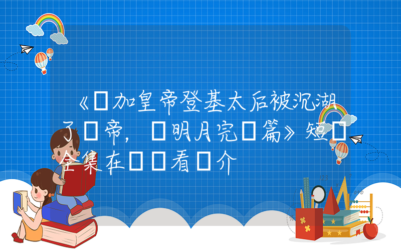 《參加皇帝登基太后被沉湖了龍帝，孫明月完結篇》短劇全集在線觀看簡介插圖