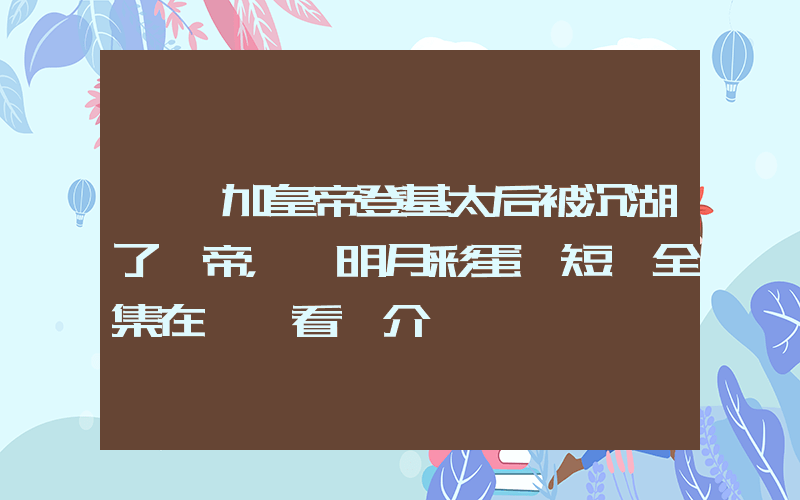 《參加皇帝登基太后被沉湖了龍帝，孫明月彩蛋》短劇全集在線觀看簡介插圖