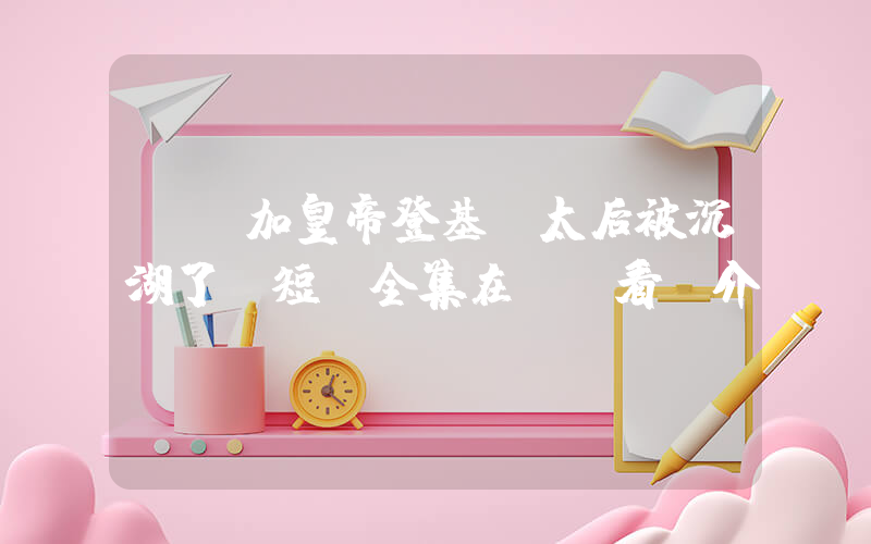 《參加皇帝登基，太后被沉湖了》短劇全集在線觀看簡介插圖