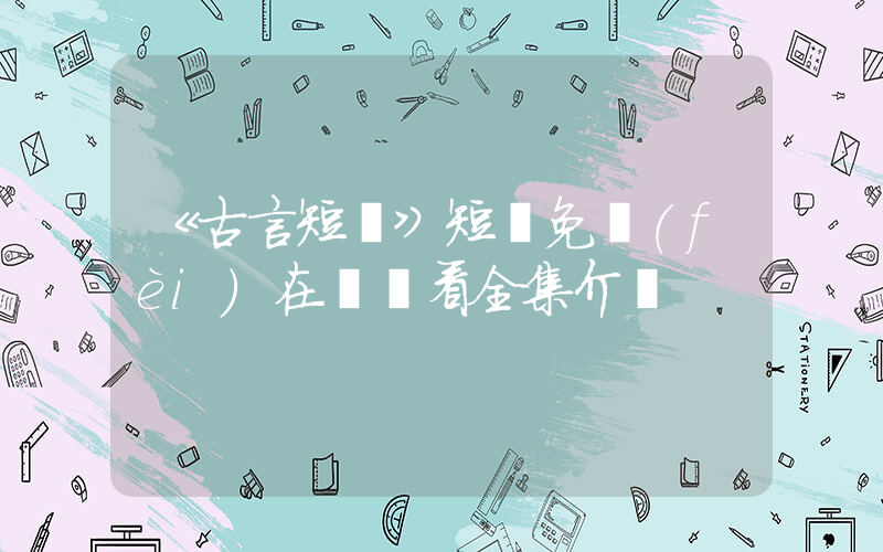 《古言短劇》短劇免費(fèi)在線觀看全集介紹插圖