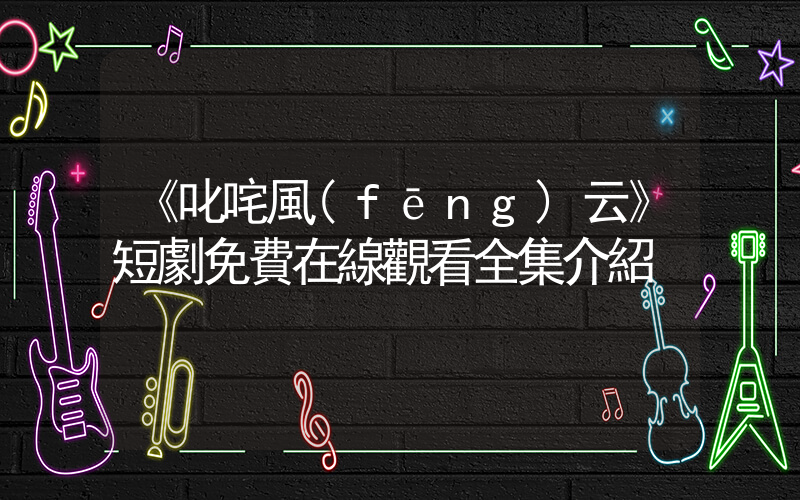 《叱咤風(fēng)云》短劇免費在線觀看全集介紹插圖