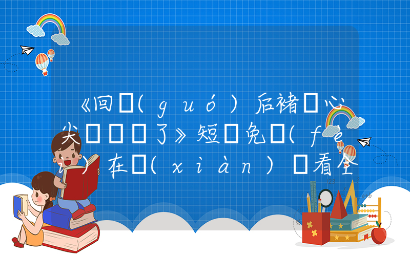 《回國(guó)后褚總心尖寵殺瘋了》短劇免費(fèi)在線(xiàn)觀看全集介紹插圖