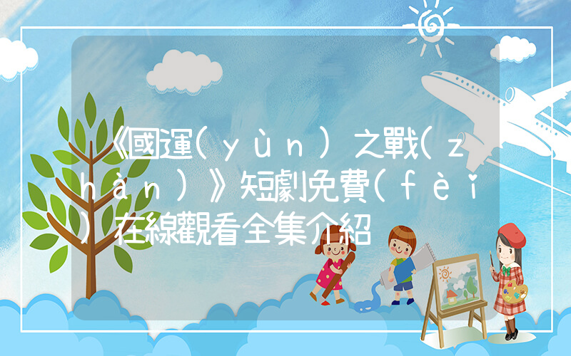 《國運(yùn)之戰(zhàn)》短劇免費(fèi)在線觀看全集介紹插圖