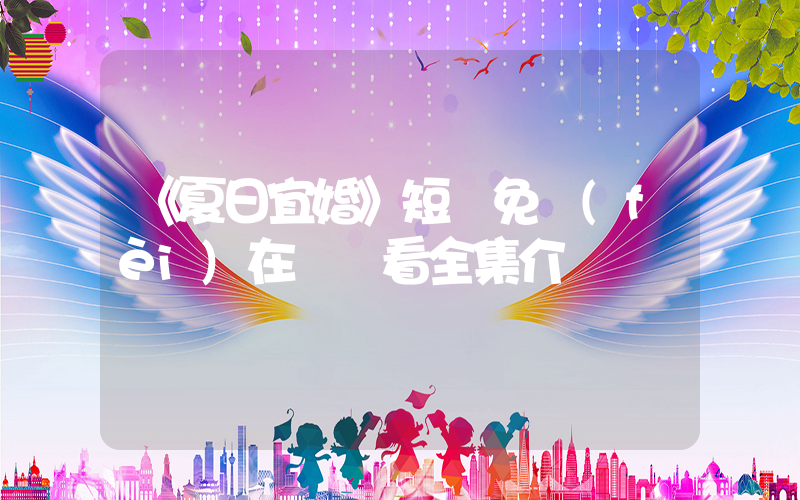 《夏日宜婚》短劇免費(fèi)在線觀看全集介紹插圖