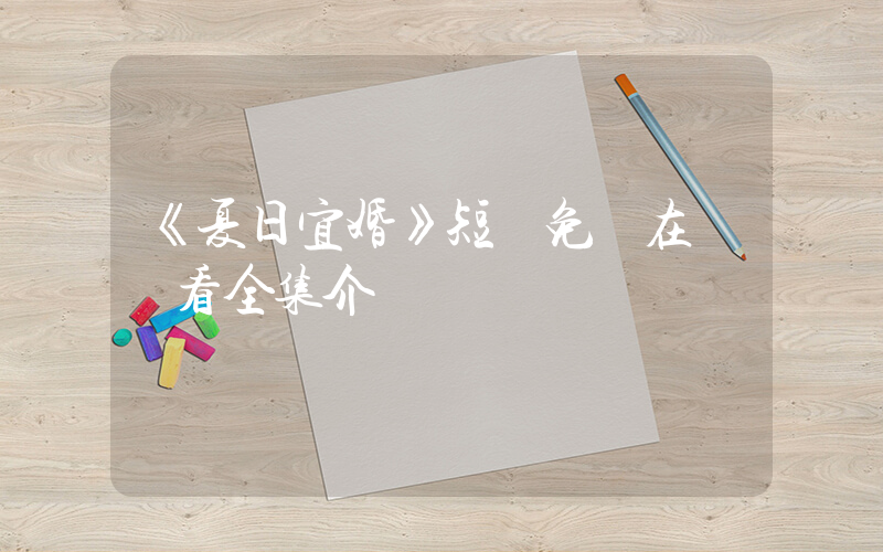 《夏日宜婚》短劇免費在線觀看全集介紹插圖