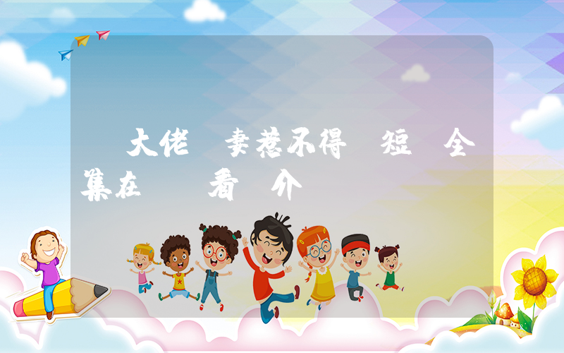 《大佬嬌妻惹不得》短劇全集在線觀看簡介插圖