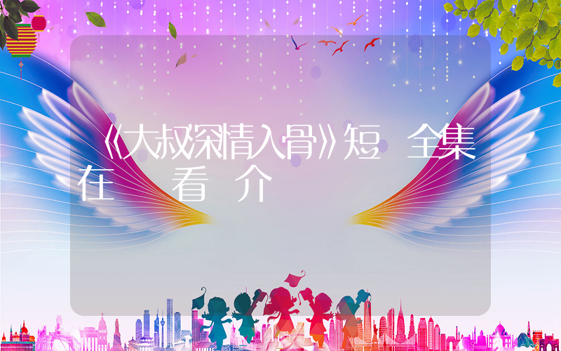 《大叔深情入骨》短劇全集在線觀看簡介插圖