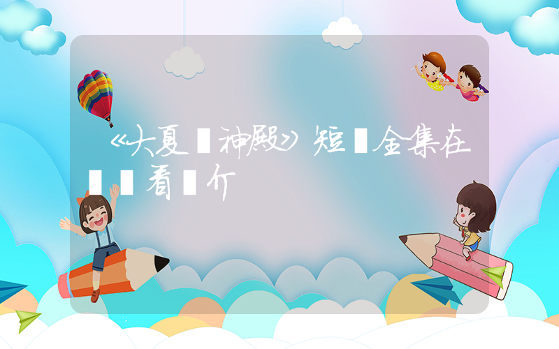 《大夏諸神殿》短劇全集在線觀看簡介插圖