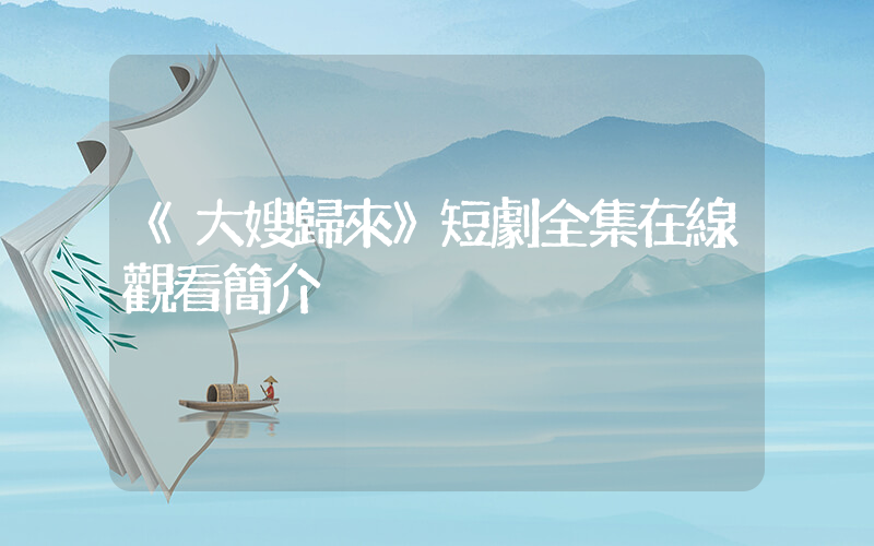 《大嫂歸來》短劇全集在線觀看簡介插圖