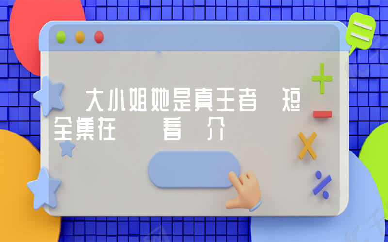 《大小姐她是真王者》短劇全集在線觀看簡介插圖