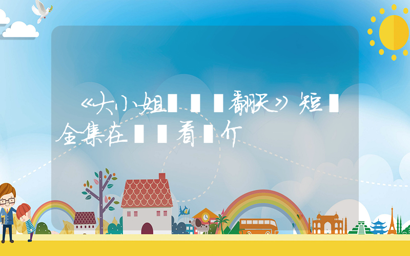 《大小姐歸來颯翻天》短劇全集在線觀看簡介插圖