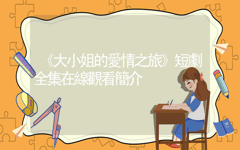 《大小姐的愛情之旅》短劇全集在線觀看簡介插圖
