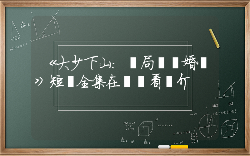 《大少下山：開局兩張婚書》短劇全集在線觀看簡介插圖