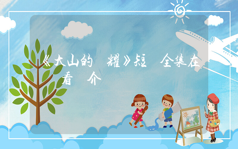 《大山的榮耀》短劇全集在線觀看簡介插圖