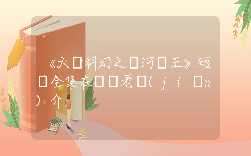 《大話科幻之銀河龍王》短劇全集在線觀看簡(jiǎn)介插圖