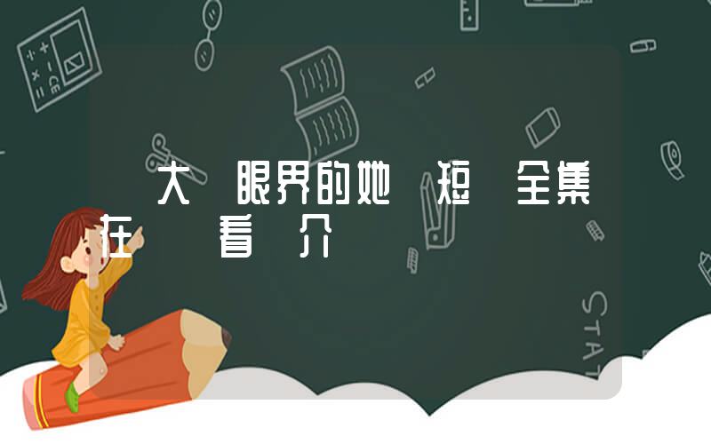 《大開眼界的她》短劇全集在線觀看簡介插圖