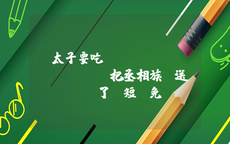 《太子要吃魚(yú)，誰(shuí)把丞相族譜送來(lái)了》短劇免費(fèi)在線觀看全集介紹插圖