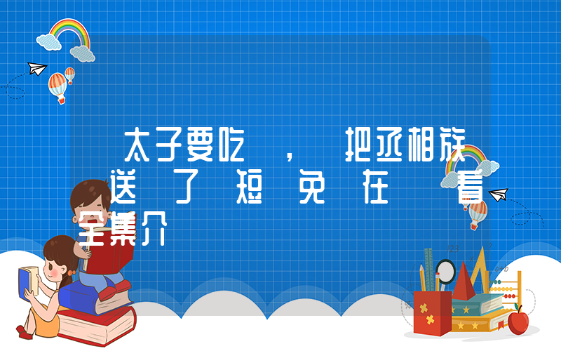 《太子要吃魚，誰把丞相族譜送來了》短劇免費在線觀看全集介紹插圖
