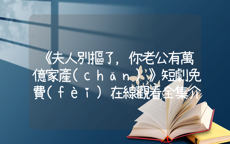 《夫人別摳了，你老公有萬億家產(chǎn)》短劇免費(fèi)在線觀看全集介紹插圖