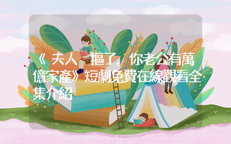 《夫人別摳了，你老公有萬億家產》短劇免費在線觀看全集介紹插圖