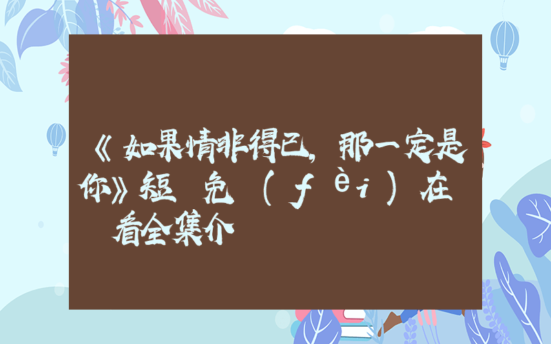 《如果情非得已，那一定是你》短劇免費(fèi)在線觀看全集介紹插圖