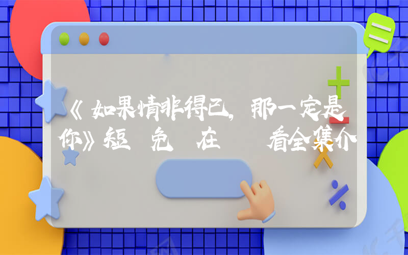《如果情非得已，那一定是你》短劇免費在線觀看全集介紹插圖