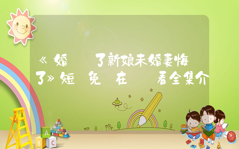 《婚禮換了新娘未婚妻悔瘋了》短劇免費在線觀看全集介紹插圖