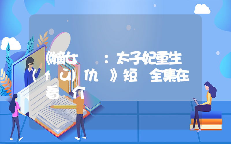 《嫡女歸來：太子妃重生復(fù)仇記》短劇全集在線觀看簡介插圖