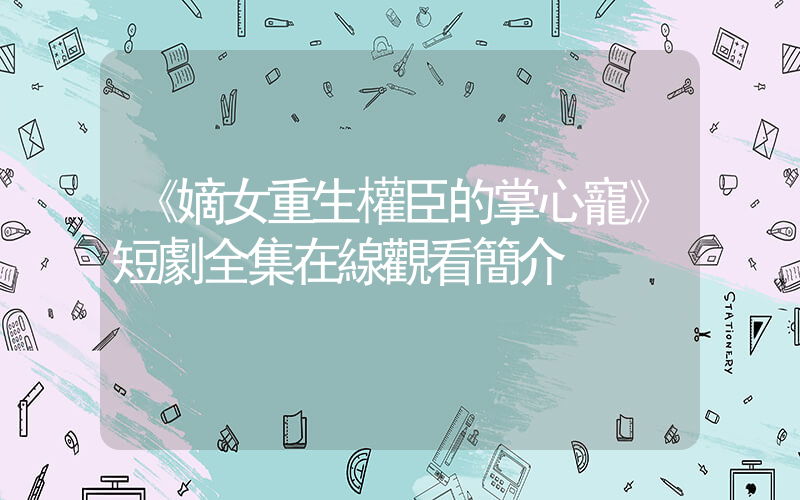 《嫡女重生權臣的掌心寵》短劇全集在線觀看簡介插圖