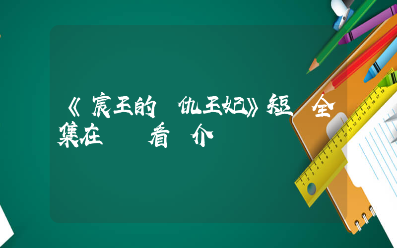 《宸王的復仇王妃》短劇全集在線觀看簡介插圖