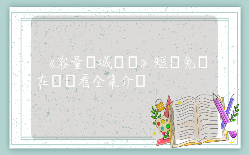 《容量傾城劇場》短劇免費在線觀看全集介紹插圖