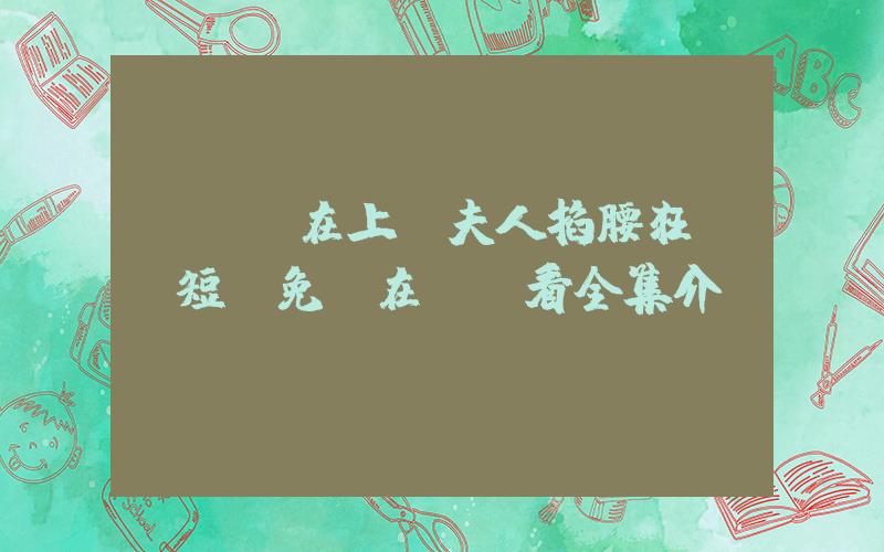 《將軍在上，夫人掐腰狂寵》短劇免費在線觀看全集介紹插圖
