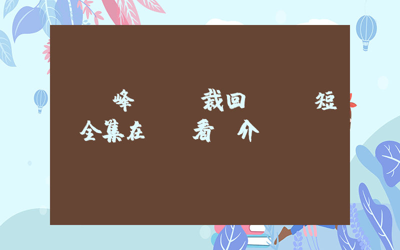 《巔峰歸來總裁回鄉記》短劇全集在線觀看簡介插圖