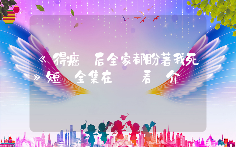 《得癌癥后全家都盼著我死》短劇全集在線觀看簡介插圖