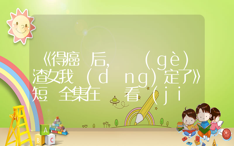 《得癌癥后，這個(gè)渣女我當(dāng)定了》短劇全集在線觀看簡(jiǎn)介插圖