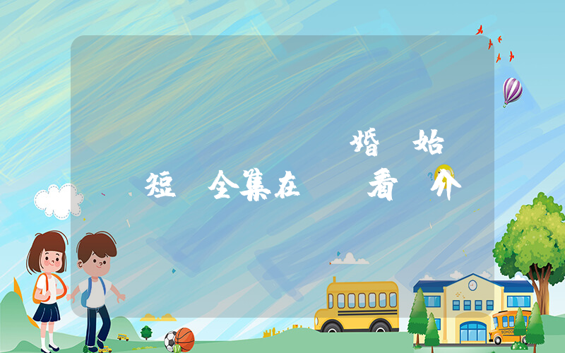 《從結(jié)婚開始戀愛》短劇全集在線觀看簡介插圖