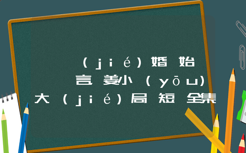 《從結(jié)婚開始戀愛陸澤言，姜小優(yōu)大結(jié)局》短劇全集在線觀看簡介插圖