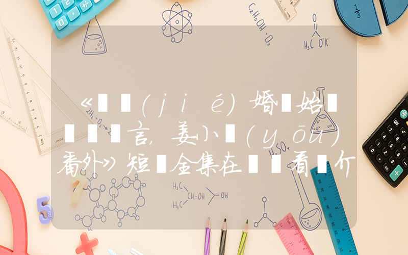 《從結(jié)婚開始戀愛陸澤言，姜小優(yōu)番外》短劇全集在線觀看簡介插圖