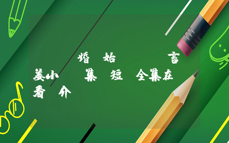 《從結婚開始戀愛陸澤言，姜小優續集》短劇全集在線觀看簡介插圖