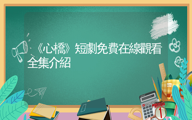 《心橋》短劇免費在線觀看全集介紹插圖