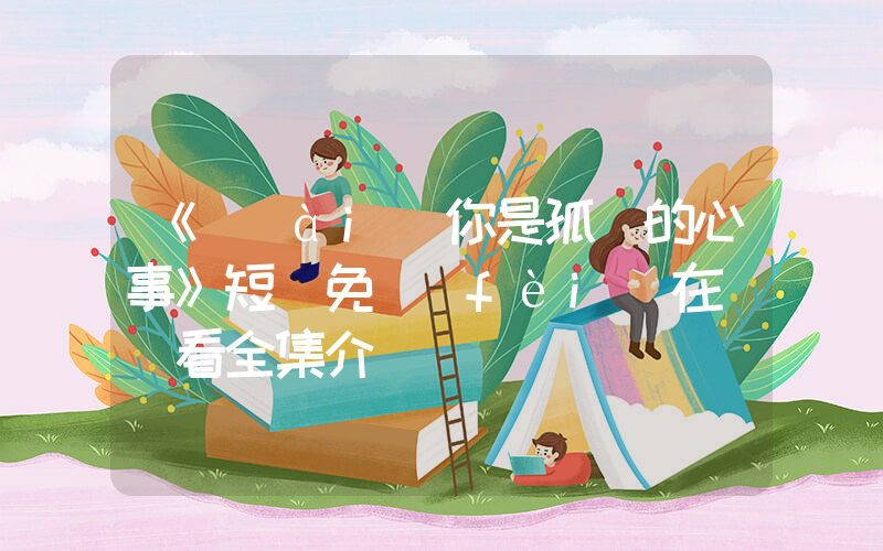 《愛(ài)你是孤單的心事》短劇免費(fèi)在線觀看全集介紹插圖