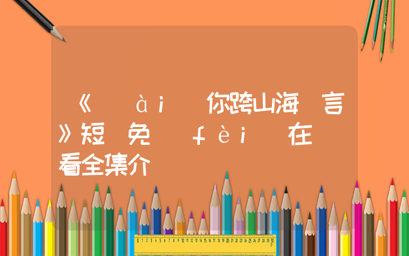 《愛(ài)你跨山海難言》短劇免費(fèi)在線觀看全集介紹插圖