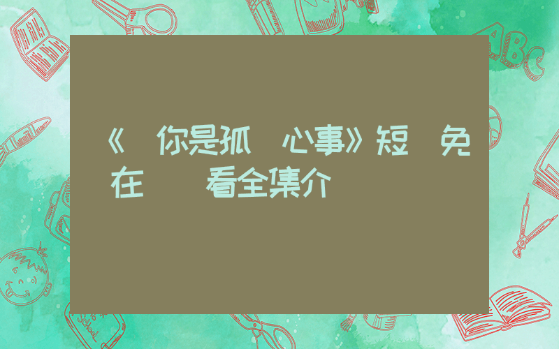 《愛你是孤單心事》短劇免費在線觀看全集介紹插圖