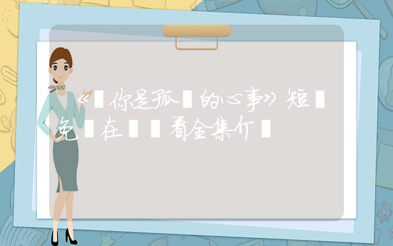 《愛你是孤單的心事》短劇免費在線觀看全集介紹插圖