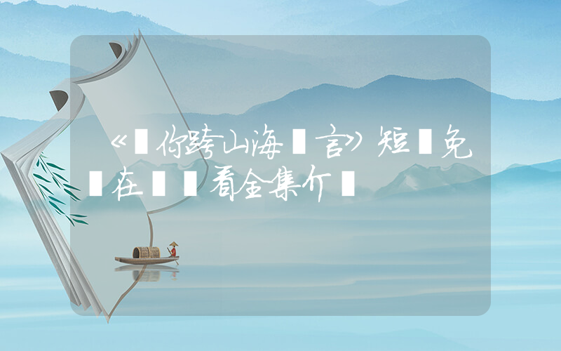 《愛你跨山海難言》短劇免費在線觀看全集介紹插圖