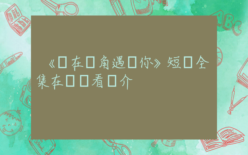 《愛在轉角遇見你》短劇全集在線觀看簡介插圖