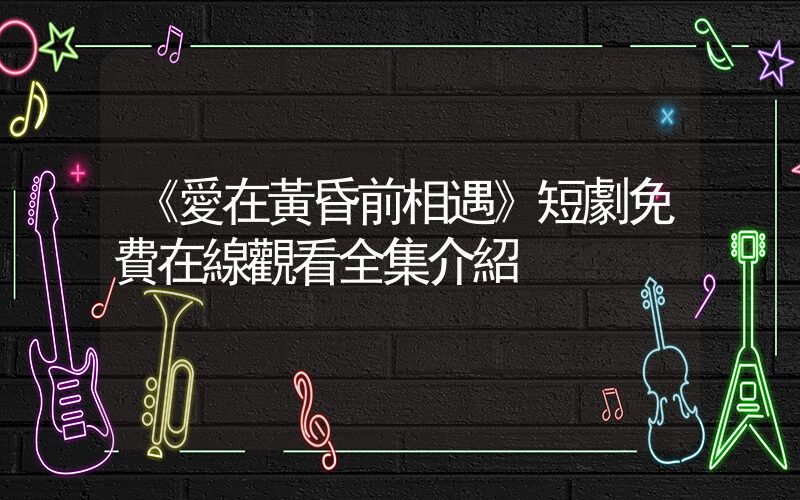 《愛在黃昏前相遇》短劇免費在線觀看全集介紹插圖
