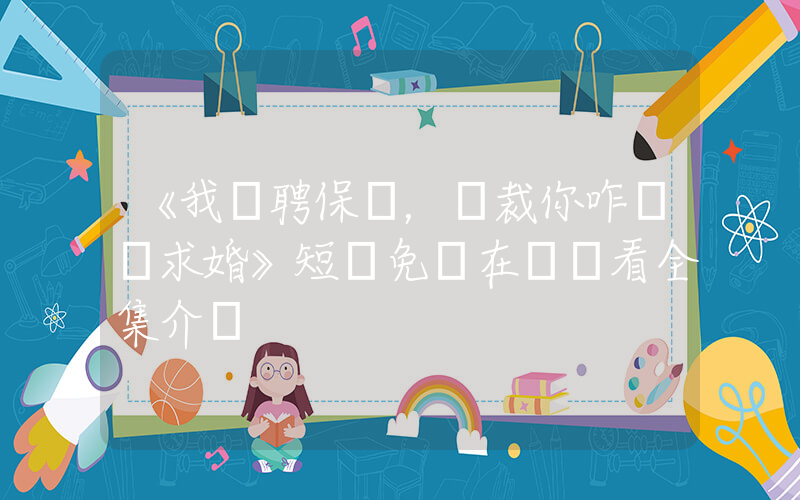 《我應聘保鏢，總裁你咋當眾求婚》短劇免費在線觀看全集介紹插圖